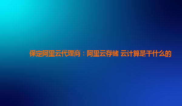 保定阿里云代理商：阿里云存储 云计算是干什么的