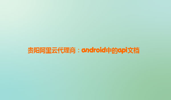 贵阳阿里云代理商：android中的api文档