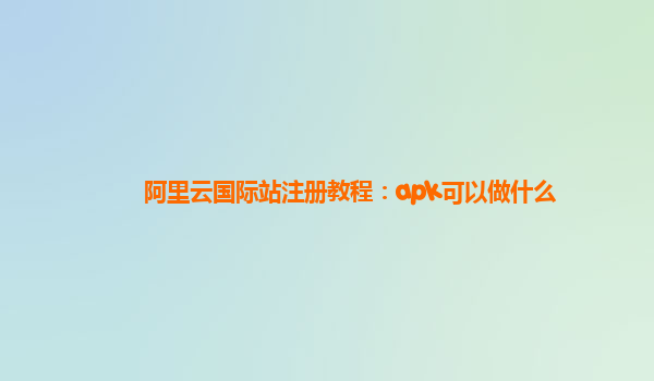 阿里云国际站注册教程：apk可以做什么