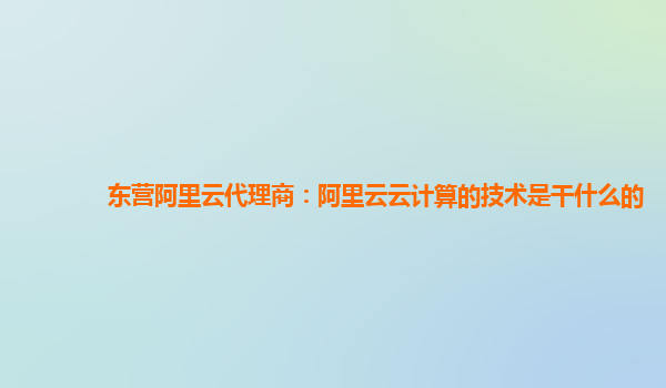 东营阿里云代理商：阿里云云计算的技术是干什么的