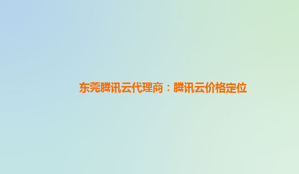 东莞腾讯云代理商：腾讯云价格定位