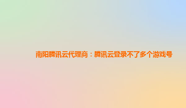 南阳腾讯云代理商：腾讯云登录不了多个游戏号