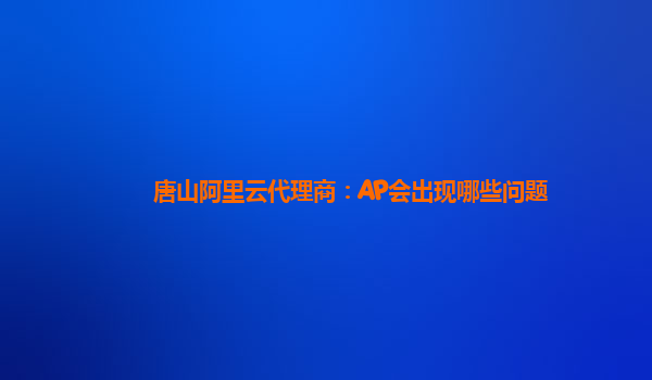 唐山阿里云代理商：AP会出现哪些问题