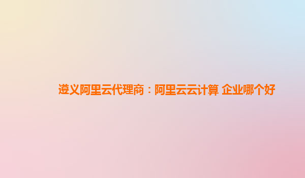 遵义阿里云代理商：阿里云云计算 企业哪个好