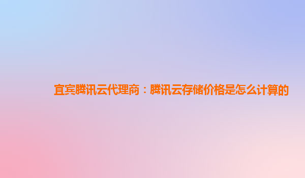 宜宾腾讯云代理商：腾讯云存储价格是怎么计算的