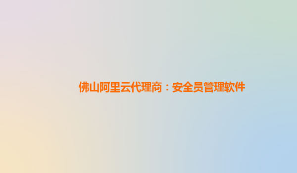 佛山阿里云代理商：安全员管理软件