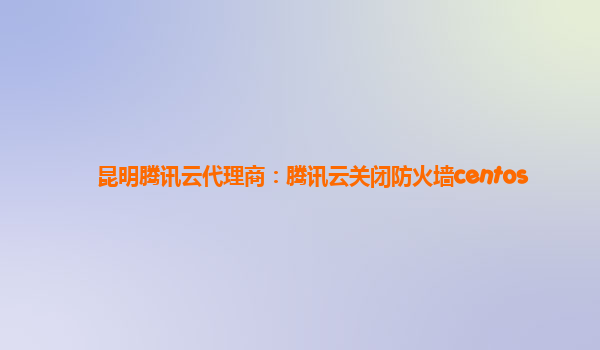 昆明腾讯云代理商：腾讯云关闭防火墙centos