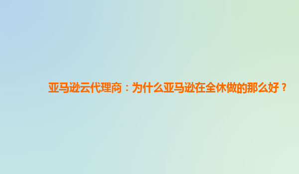 亚马逊云代理商：为什么亚马逊在全休做的那么好？