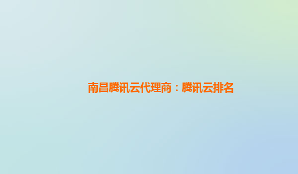 南昌腾讯云代理商：腾讯云排名