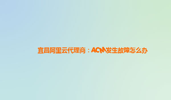 宜昌阿里云代理商：ACM发生故障怎么办