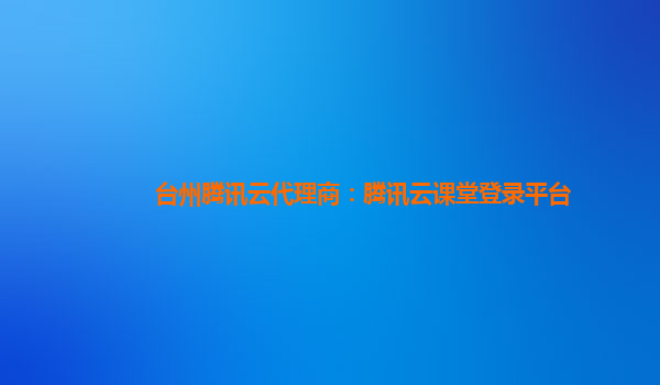 台州腾讯云代理商：腾讯云课堂登录平台