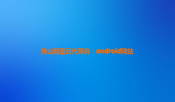 佛山阿里云代理商：android网站