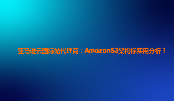 亚马逊云国际站代理商：AmazonS3架构标实用分析？