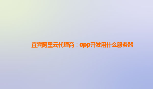 宜宾阿里云代理商：app开发用什么服务器