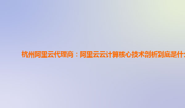 杭州阿里云代理商：阿里云云计算核心技术剖析到底是什么