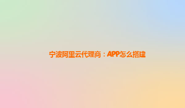宁波阿里云代理商：APP怎么搭建