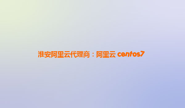 淮安阿里云代理商：阿里云 centos7