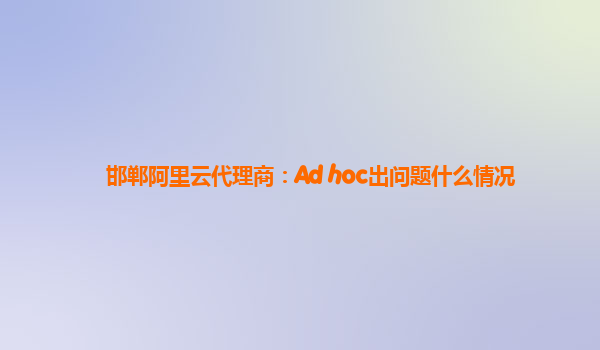 邯郸阿里云代理商：Ad hoc出问题什么情况
