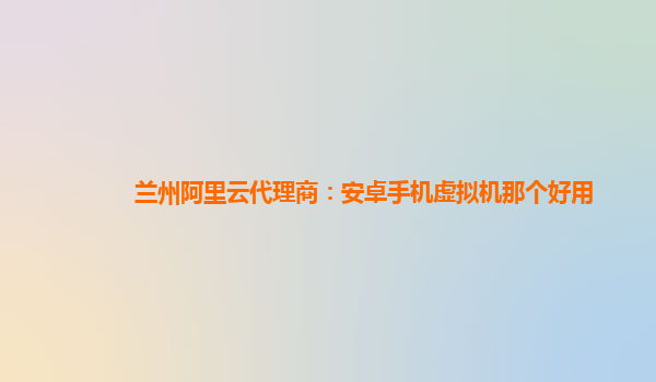 兰州阿里云代理商：安卓手机虚拟机那个好用