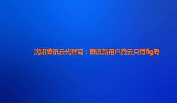 沈阳腾讯云代理商：腾讯新用户微云只有5g吗