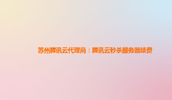 苏州腾讯云代理商：腾讯云秒杀服务器续费