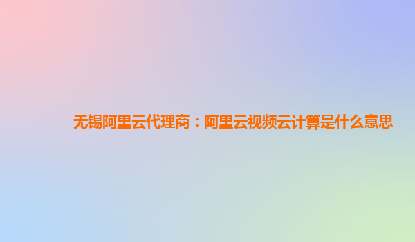 无锡阿里云代理商：阿里云视频云计算是什么意思
