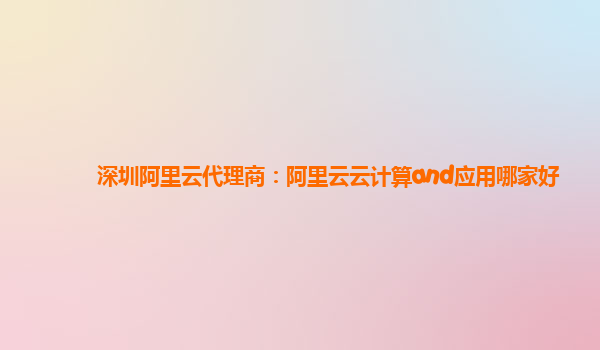 深圳阿里云代理商：阿里云云计算and应用哪家好