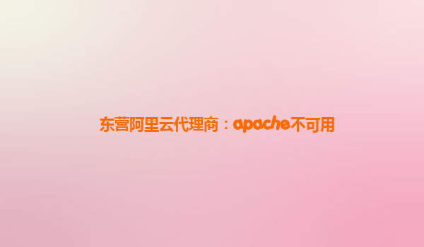 东营阿里云代理商：apache不可用