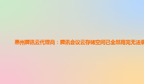 惠州腾讯云代理商：腾讯会议云存储空间已全部用完无法录制