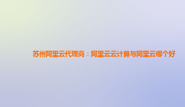 苏州阿里云代理商：阿里云云计算与阿里云哪个好