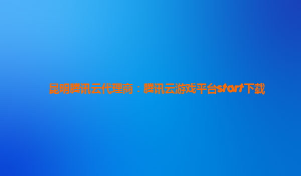 昆明腾讯云代理商：腾讯云游戏平台start下载