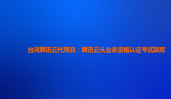 台湾腾讯云代理商：腾讯云从业者资格认证考试题库