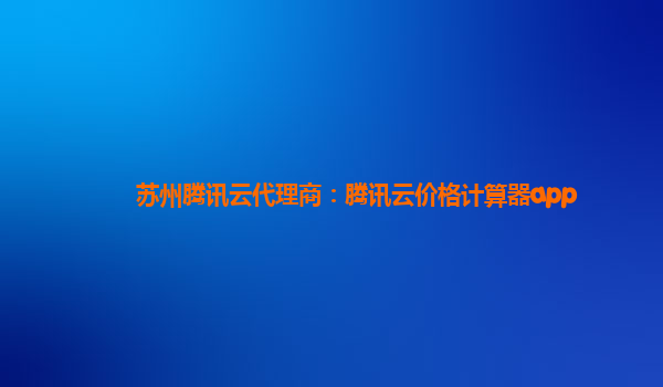 苏州腾讯云代理商：腾讯云价格计算器app