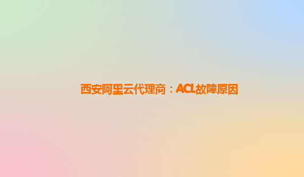 西安阿里云代理商：ACL故障原因