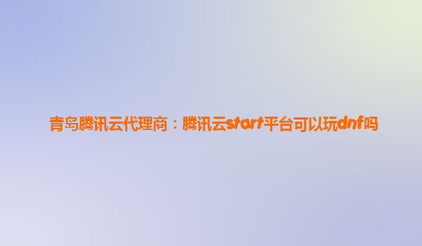 青岛腾讯云代理商：腾讯云start平台可以玩dnf吗