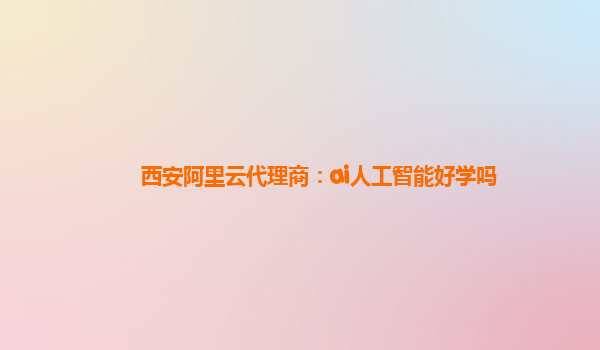 西安阿里云代理商：ai人工智能好学吗