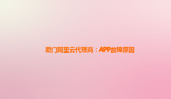 厦门阿里云代理商：APP故障原因