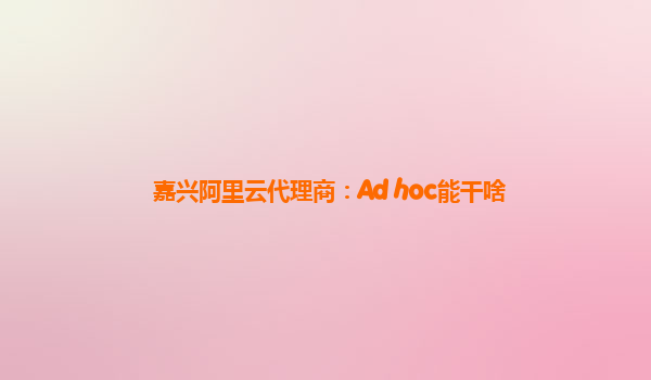 嘉兴阿里云代理商：Ad hoc能干啥