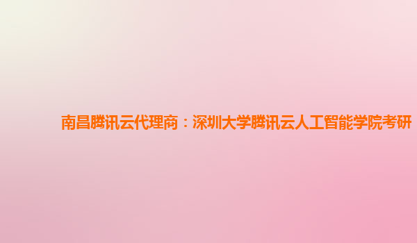 南昌腾讯云代理商：深圳大学腾讯云人工智能学院考研