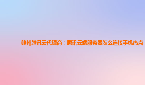 赣州腾讯云代理商：腾讯云端服务器怎么连接手机热点