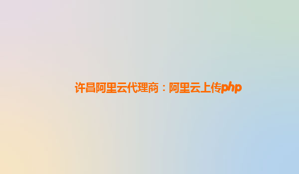 许昌阿里云代理商：阿里云上传php
