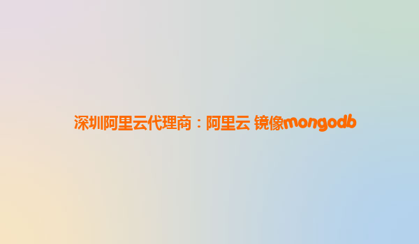 深圳阿里云代理商：阿里云 镜像mongodb