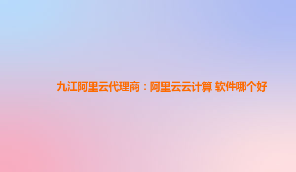 九江阿里云代理商：阿里云云计算 软件哪个好