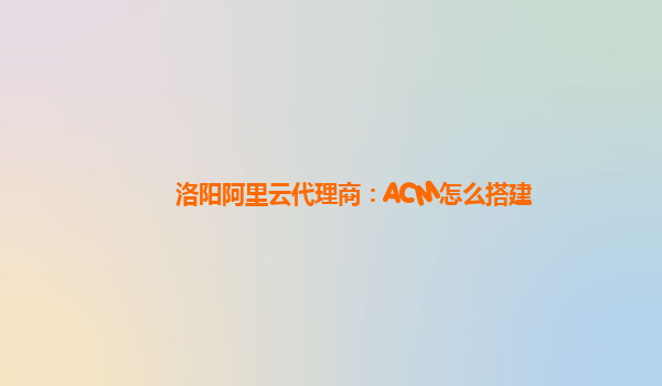 洛阳阿里云代理商：ACM怎么搭建
