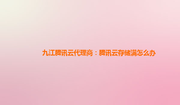 九江腾讯云代理商：腾讯云存储满怎么办