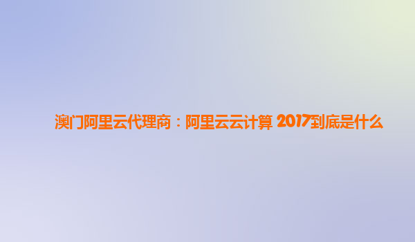 澳门阿里云代理商：阿里云云计算 2017到底是什么
