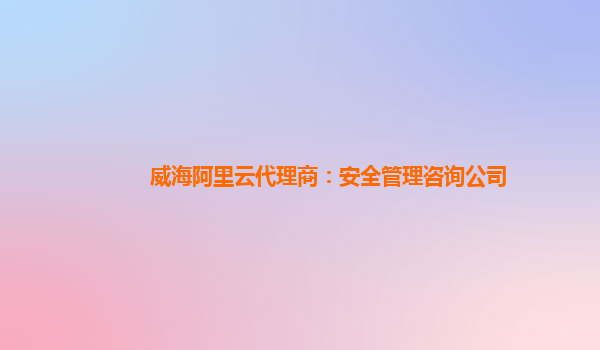 威海阿里云代理商：安全管理咨询公司
