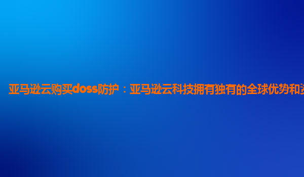 亚马逊云购买doss防护：亚马逊云科技拥有独有的全球优势和资源？