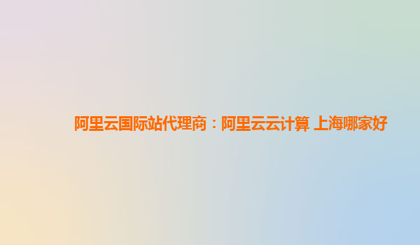 阿里云国际站代理商：阿里云云计算 上海哪家好