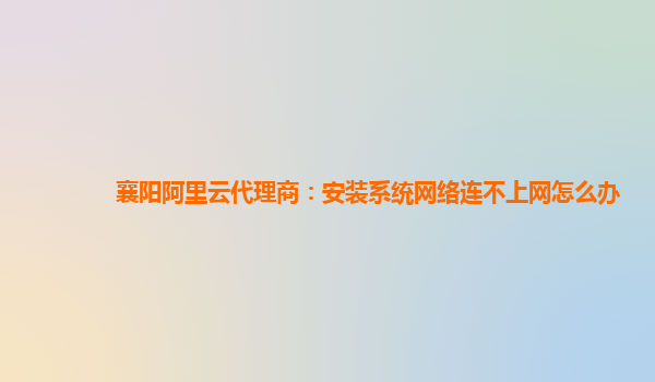 襄阳阿里云代理商：安装系统网络连不上网怎么办